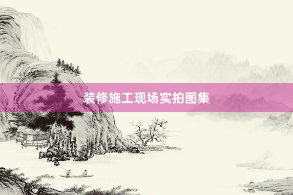 装修施工现场实拍图集