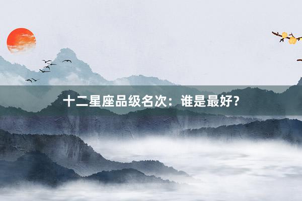十二星座品级名次：谁是最好？