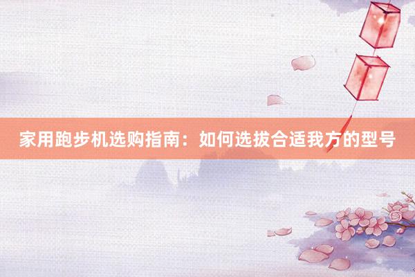 家用跑步机选购指南：如何选拔合适我方的型号