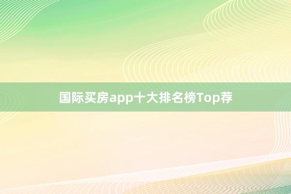 国际买房app十大排名榜Top荐